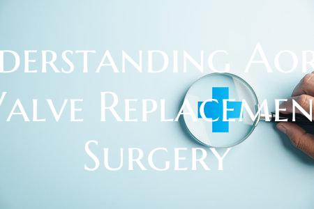 Understanding Aortic Valve Replacement Surgery